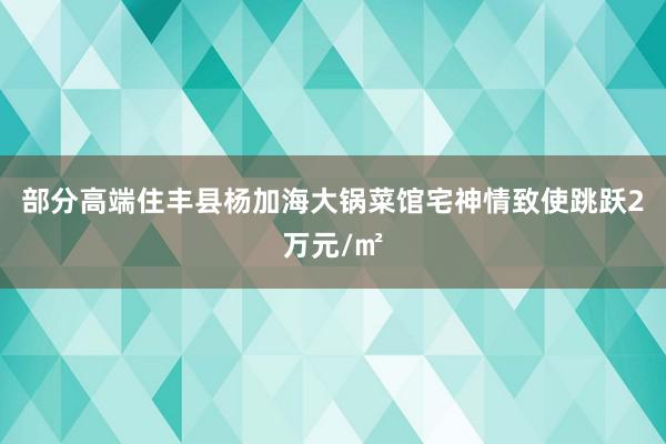 部分高端住丰县杨加海大锅菜馆宅神情致使跳跃2万元/㎡