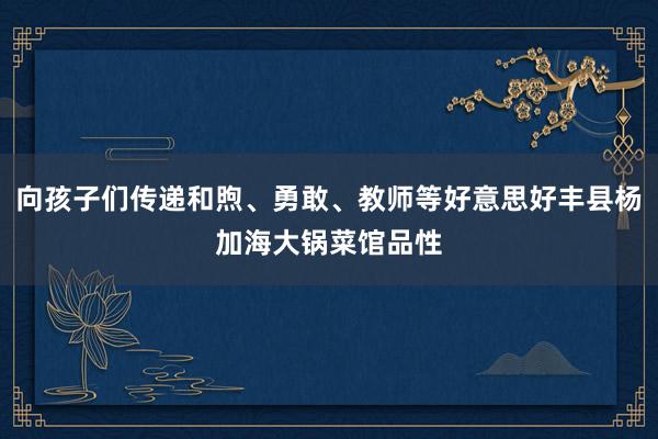 向孩子们传递和煦、勇敢、教师等好意思好丰县杨加海大锅菜馆品性